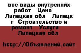 все виды внутренних работ › Цена ­ 1 - Липецкая обл., Липецк г. Строительство и ремонт » Услуги   . Липецкая обл.